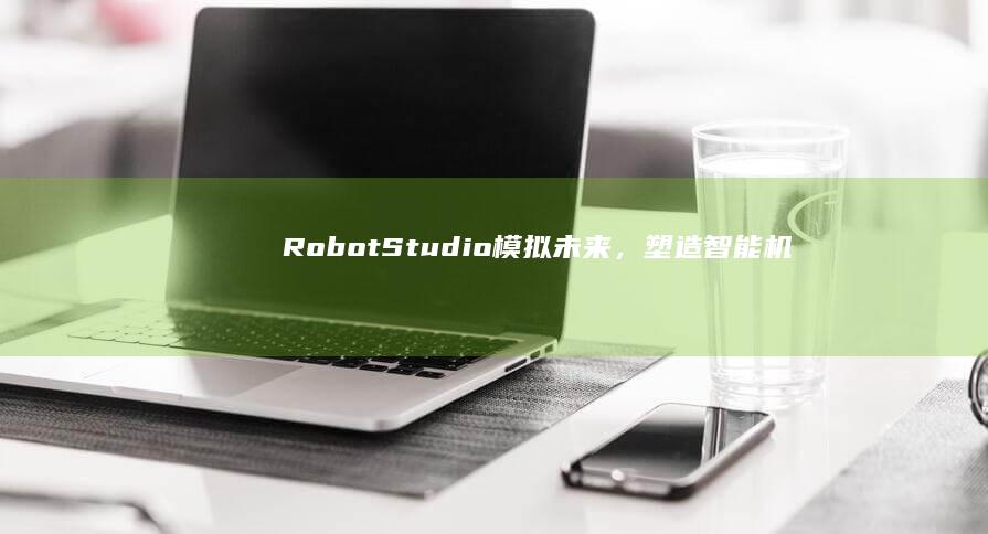 RobotStudio：模拟未来，塑造智能机器人技术的蓝图