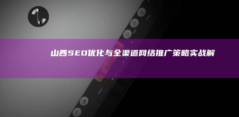 山西SEO优化与全渠道网络推广策略实战解析