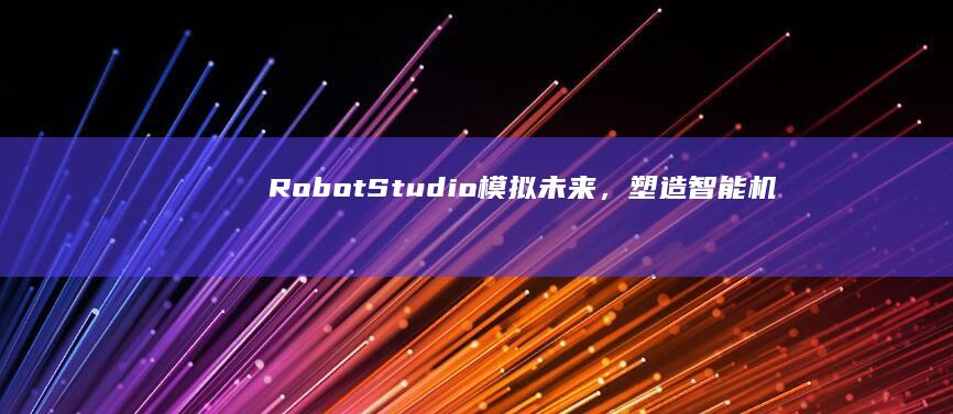 RobotStudio：模拟未来，塑造智能机器人技术的蓝图